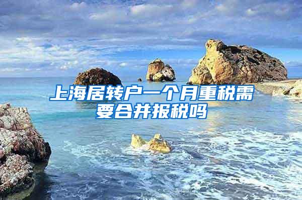 上海居转户一个月重税需要合并报税吗