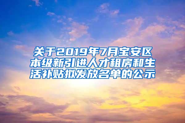 关于2019年7月宝安区本级新引进人才租房和生活补贴拟发放名单的公示