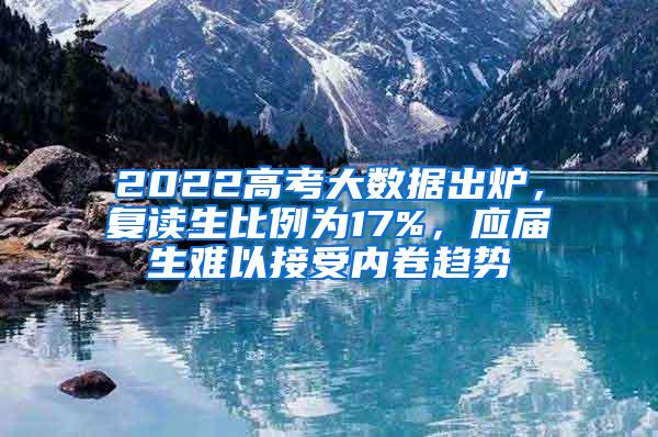 2022高考大数据出炉，复读生比例为17%，应届生难以接受内卷趋势