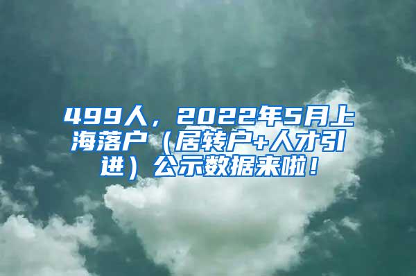 499人，2022年5月上海落户（居转户+人才引进）公示数据来啦！