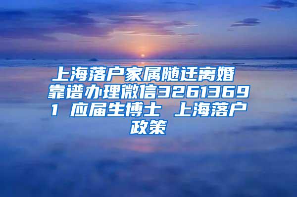 上海落户家属随迁离婚 靠谱办理微信32613691 应届生博士 上海落户政策