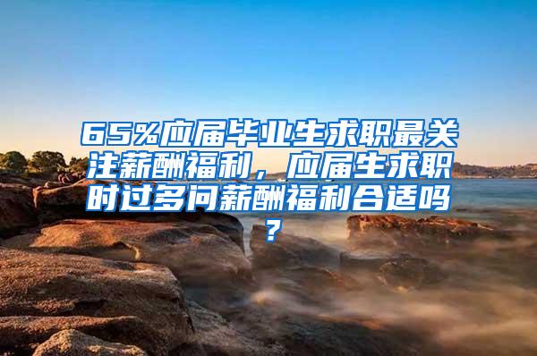 65%应届毕业生求职最关注薪酬福利，应届生求职时过多问薪酬福利合适吗？