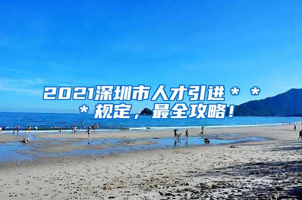 2021深圳市人才引进＊＊＊规定，最全攻略！