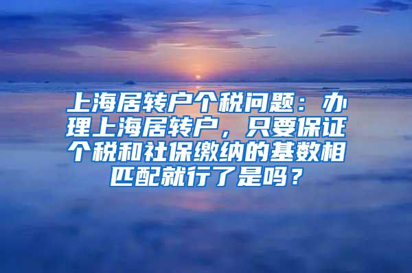 上海居转户个税问题：办理上海居转户，只要保证个税和社保缴纳的基数相匹配就行了是吗？