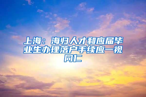 上海：海归人才和应届毕业生办理落户手续应一视同仁