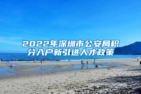 2022年深圳市公安局积分入户新引进人才政策