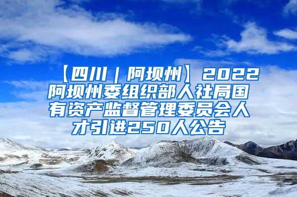 【四川｜阿坝州】2022阿坝州委组织部人社局国有资产监督管理委员会人才引进250人公告