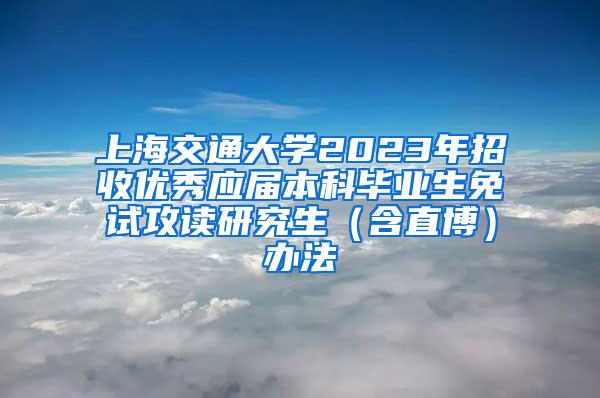 上海交通大学2023年招收优秀应届本科毕业生免试攻读研究生（含直博）办法