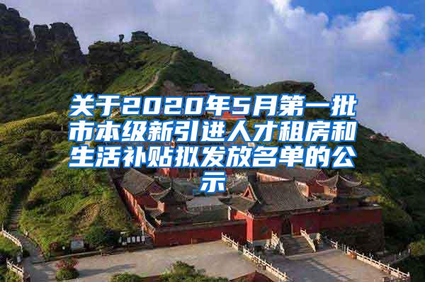 关于2020年5月第一批市本级新引进人才租房和生活补贴拟发放名单的公示