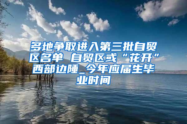 多地争取进入第三批自贸区名单 自贸区或“花开”西部边陲_今年应届生毕业时间