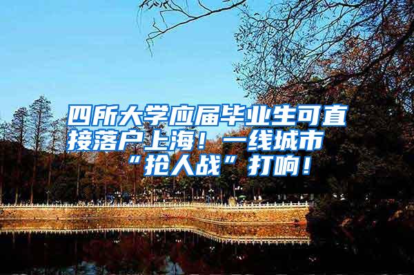 四所大学应届毕业生可直接落户上海！一线城市“抢人战”打响！