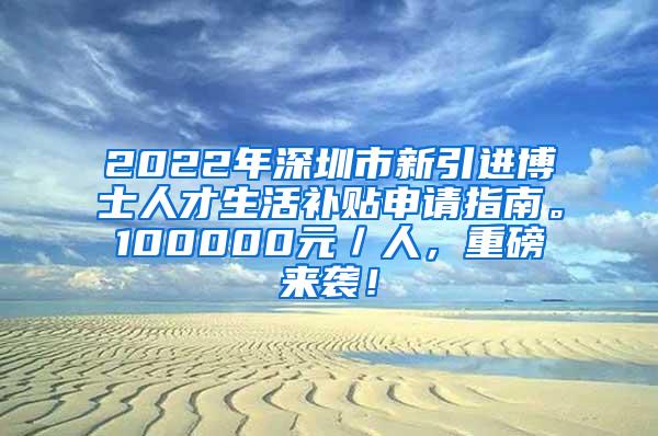 2022年深圳市新引进博士人才生活补贴申请指南。100000元／人，重磅来袭！