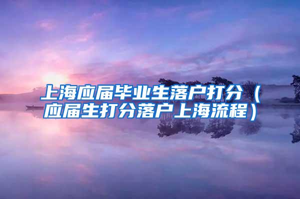 上海应届毕业生落户打分（应届生打分落户上海流程）