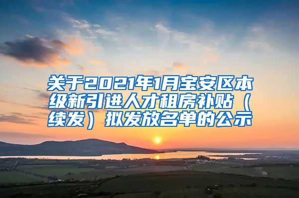 关于2021年1月宝安区本级新引进人才租房补贴（续发）拟发放名单的公示