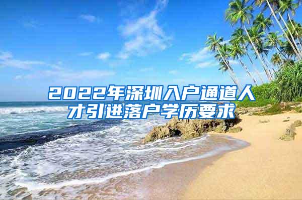 2022年深圳入户通道人才引进落户学历要求