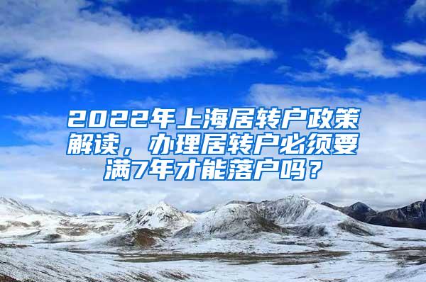 2022年上海居转户政策解读，办理居转户必须要满7年才能落户吗？