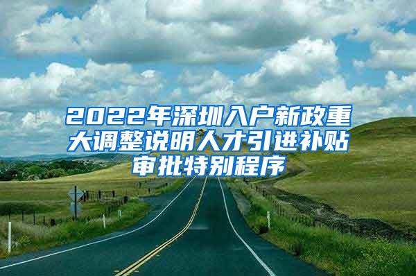 2022年深圳入户新政重大调整说明人才引进补贴审批特别程序