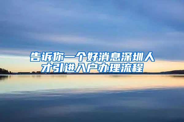 告诉你一个好消息深圳人才引进入户办理流程