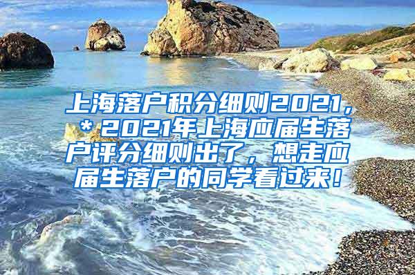 上海落户积分细则2021，＊2021年上海应届生落户评分细则出了，想走应届生落户的同学看过来！