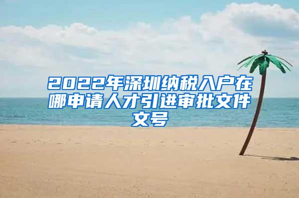 2022年深圳纳税入户在哪申请人才引进审批文件文号