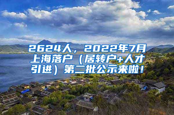 2624人，2022年7月上海落户（居转户+人才引进）第二批公示来啦！