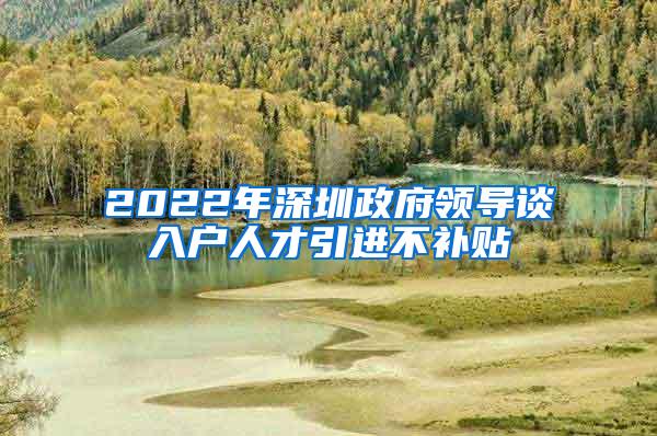 2022年深圳政府领导谈入户人才引进不补贴