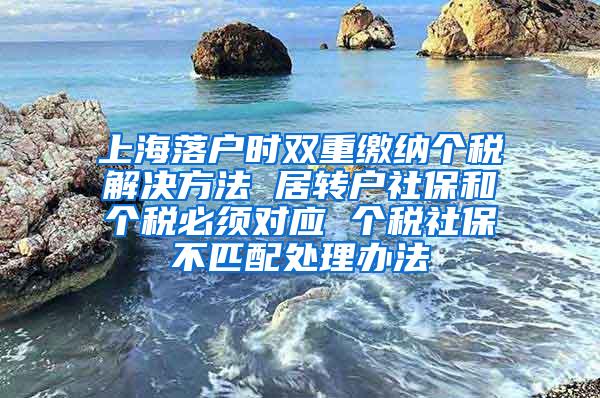 上海落户时双重缴纳个税解决方法 居转户社保和个税必须对应 个税社保不匹配处理办法