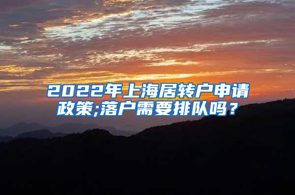 2022年上海居转户申请政策;落户需要排队吗？
