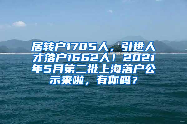 居转户1705人，引进人才落户1662人！2021年5月第二批上海落户公示来啦，有你吗？