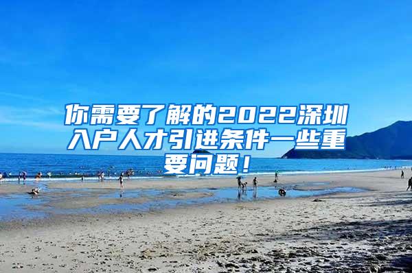 你需要了解的2022深圳入户人才引进条件一些重要问题！