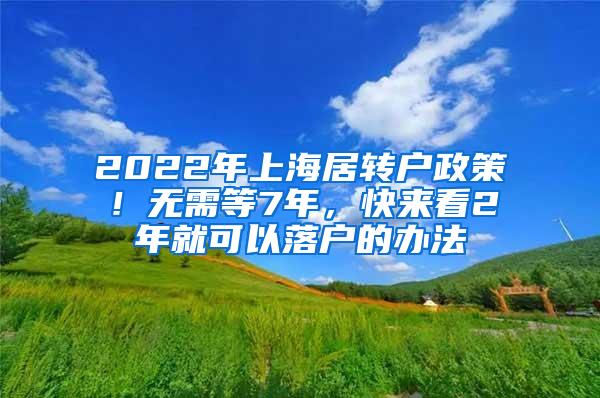 2022年上海居转户政策！无需等7年，快来看2年就可以落户的办法