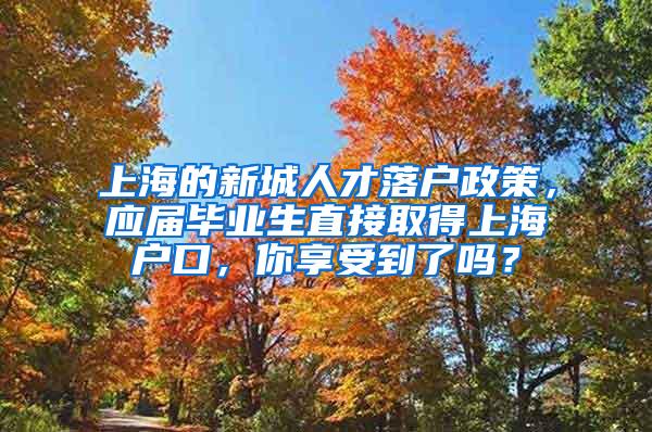 上海的新城人才落户政策，应届毕业生直接取得上海户口，你享受到了吗？
