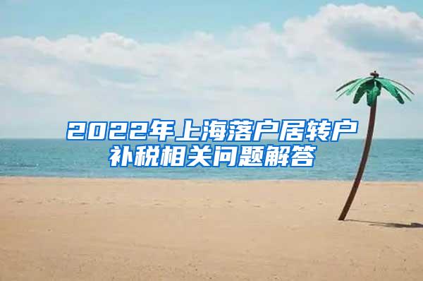 2022年上海落户居转户补税相关问题解答