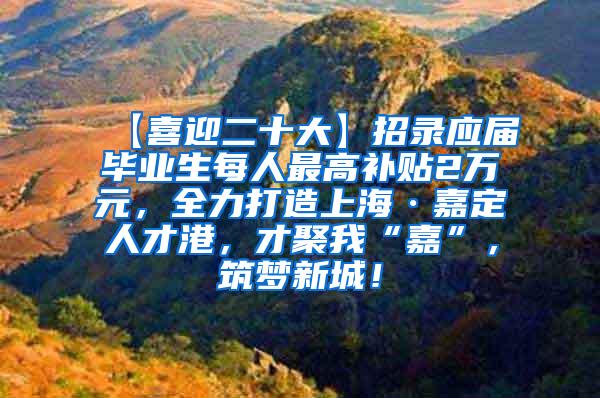 【喜迎二十大】招录应届毕业生每人最高补贴2万元，全力打造上海·嘉定人才港，才聚我“嘉”，筑梦新城！