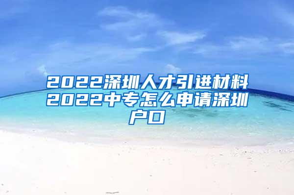 2022深圳人才引进材料2022中专怎么申请深圳户口