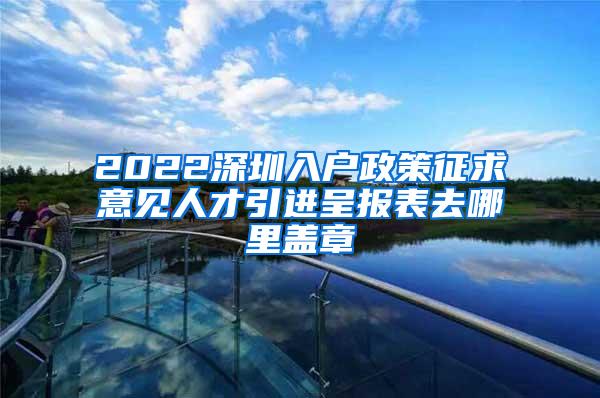 2022深圳入户政策征求意见人才引进呈报表去哪里盖章