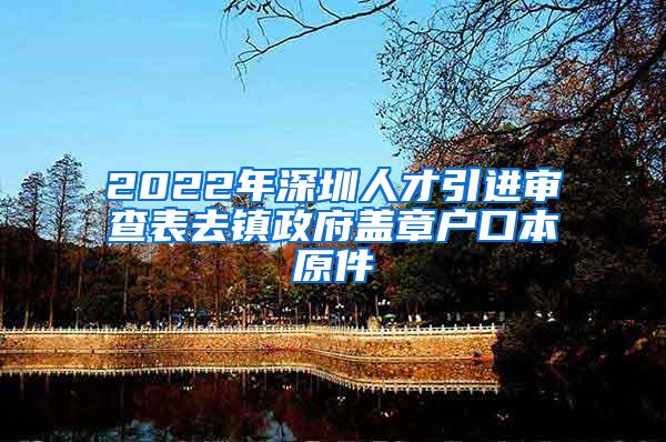 2022年深圳人才引进审查表去镇政府盖章户口本原件