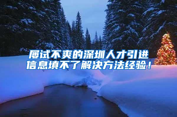 屡试不爽的深圳人才引进信息填不了解决方法经验！