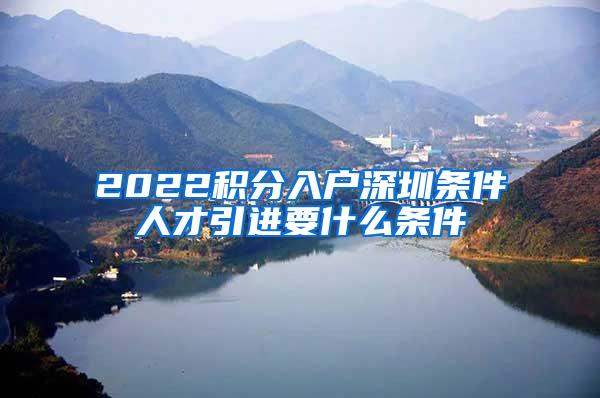 2022积分入户深圳条件人才引进要什么条件