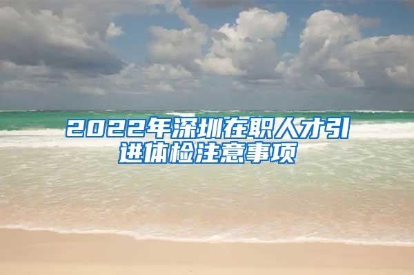 2022年深圳在职人才引进体检注意事项