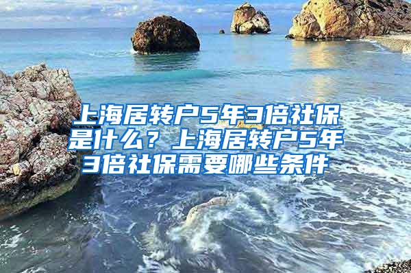 上海居转户5年3倍社保是什么？上海居转户5年3倍社保需要哪些条件