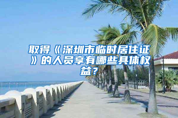 取得《深圳市临时居住证》的人员享有哪些具体权益？