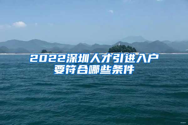 2022深圳人才引进入户要符合哪些条件