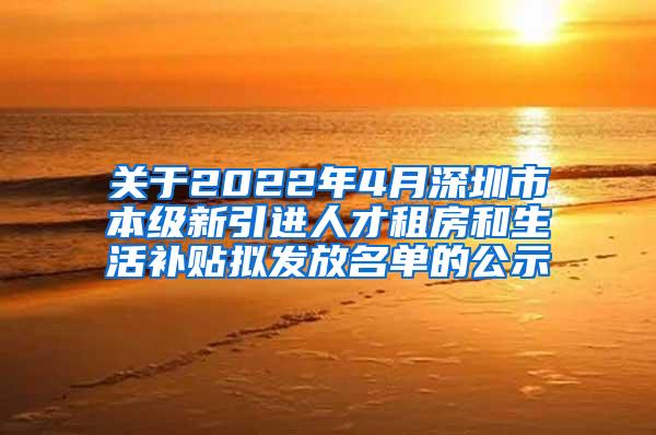 关于2022年4月深圳市本级新引进人才租房和生活补贴拟发放名单的公示