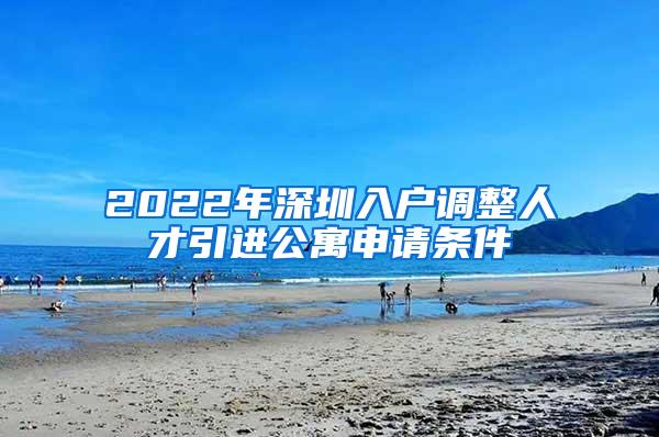 2022年深圳入户调整人才引进公寓申请条件