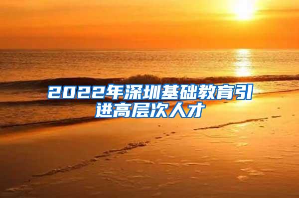 2022年深圳基础教育引进高层次人才