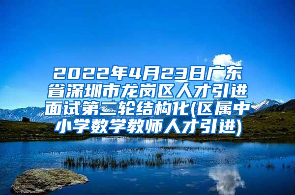 2022年4月23日广东省深圳市龙岗区人才引进面试第二轮结构化(区属中小学数学教师人才引进)