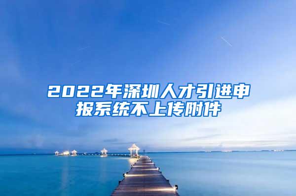 2022年深圳人才引进申报系统不上传附件