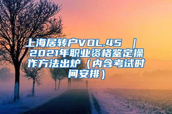 上海居转户VOL.45 ｜ 2021年职业资格鉴定操作方法出炉（内含考试时间安排）