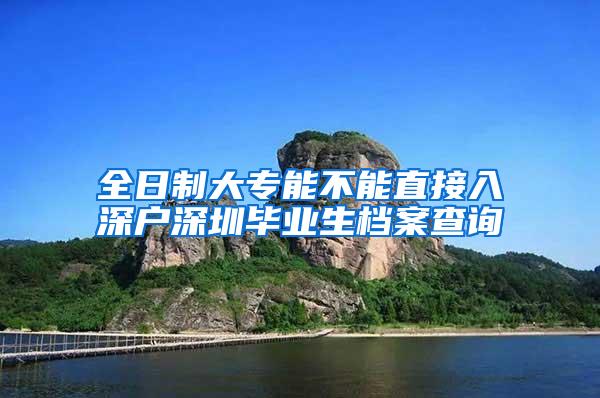 全日制大专能不能直接入深户深圳毕业生档案查询